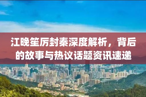 江晚笙厉封秦深度解析，背后的故事与热议话题资讯速递