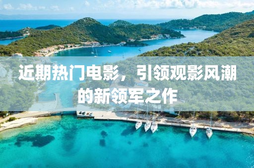 近期热门电影，引领观影风潮的新领军之作