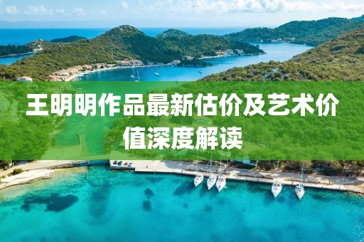 王明明作品最新估价及艺术价值深度解读