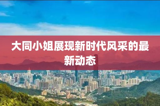 大同小姐展现新时代风采的最新动态