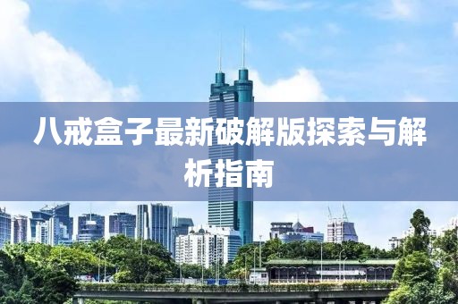 八戒盒子最新破解版探索与解析指南