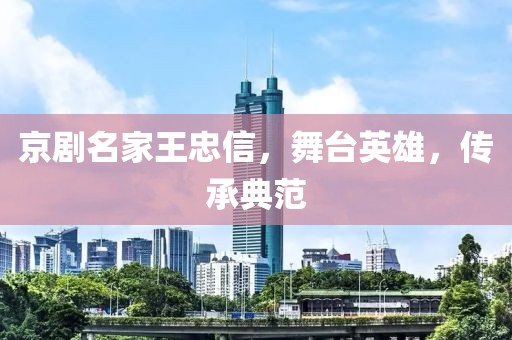 京剧名家王忠信，舞台英雄，传承典范