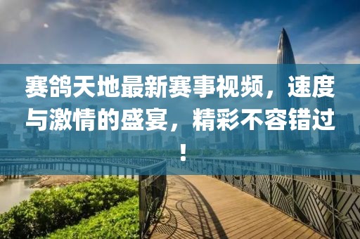 赛鸽天地最新赛事视频，速度与激情的盛宴，精彩不容错过！