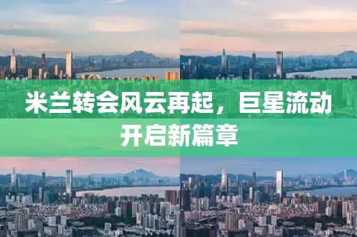 米兰转会风云再起，巨星流动开启新篇章