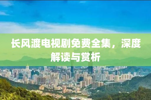 长风渡电视剧免费全集，深度解读与赏析
