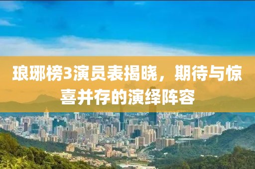 琅琊榜3演员表揭晓，期待与惊喜并存的演绎阵容