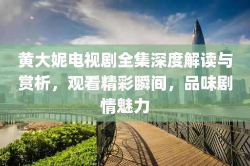 黄大妮电视剧全集深度解读与赏析，观看精彩瞬间，品味剧情魅力