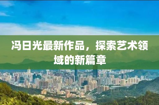 冯日光最新作品，探索艺术领域的新篇章