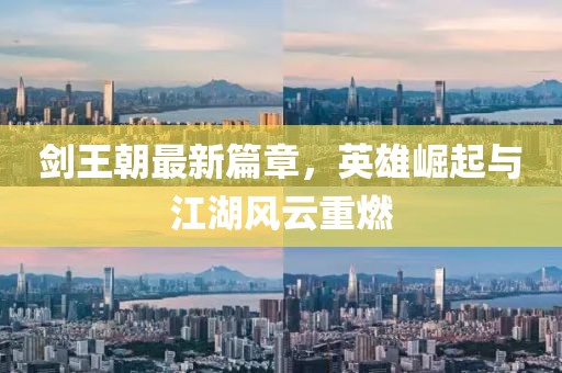 剑王朝最新篇章，英雄崛起与江湖风云重燃