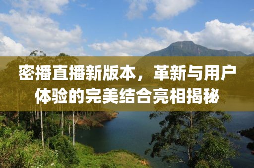 密播直播新版本，革新与用户体验的完美结合亮相揭秘