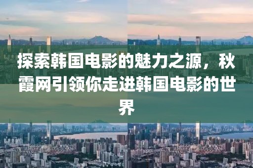 探索韩国电影的魅力之源，秋霞网引领你走进韩国电影的世界