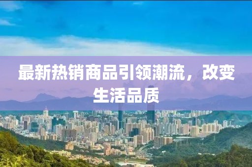 最新热销商品引领潮流，改变生活品质
