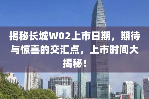 揭秘长城W02上市日期，期待与惊喜的交汇点，上市时间大揭秘！