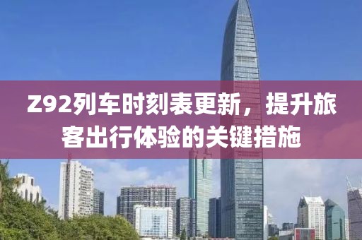 Z92列车时刻表更新，提升旅客出行体验的关键措施