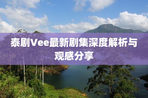 泰剧Vee最新剧集深度解析与观感分享