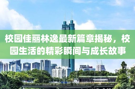 校园佳丽林逸最新篇章揭秘，校园生活的精彩瞬间与成长故事