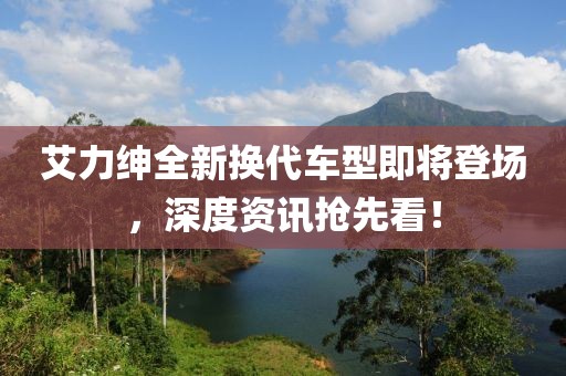 艾力绅全新换代车型即将登场，深度资讯抢先看！