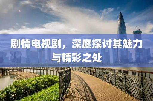 剧情电视剧，深度探讨其魅力与精彩之处