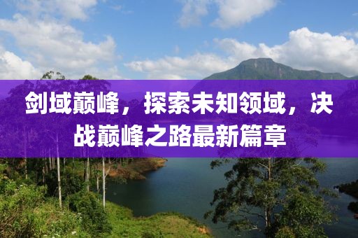 剑域巅峰，探索未知领域，决战巅峰之路最新篇章