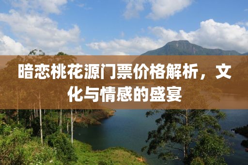 暗恋桃花源门票价格解析，文化与情感的盛宴