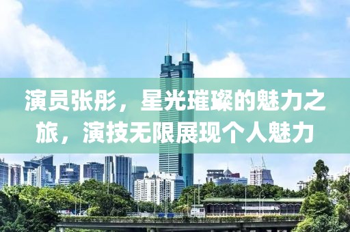 演员张彤，星光璀璨的魅力之旅，演技无限展现个人魅力