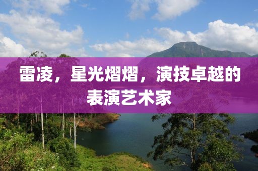 雷凌，星光熠熠，演技卓越的表演艺术家