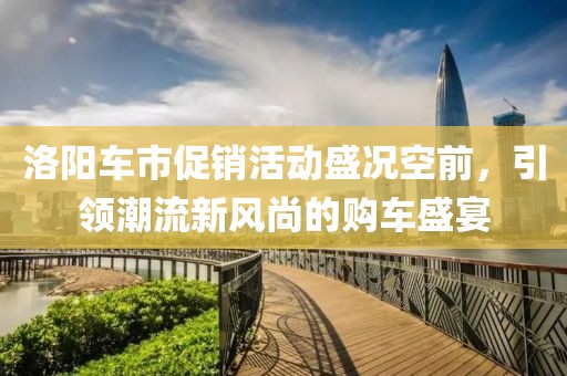 洛阳车市促销活动盛况空前，引领潮流新风尚的购车盛宴
