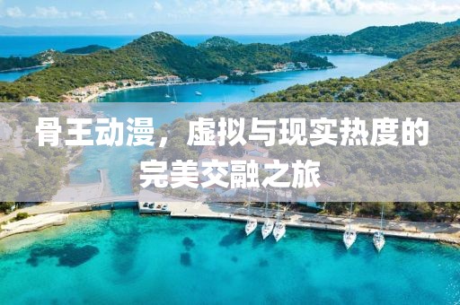 骨王动漫，虚拟与现实热度的完美交融之旅