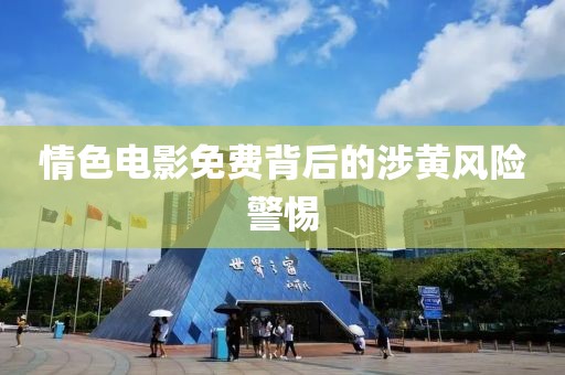 情色电影免费背后的涉黄风险警惕