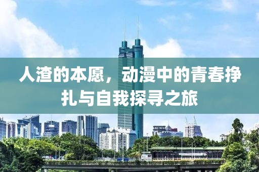 人渣的本愿，动漫中的青春挣扎与自我探寻之旅