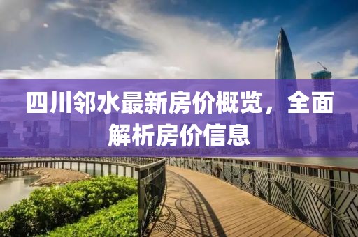 四川邻水最新房价概览，全面解析房价信息