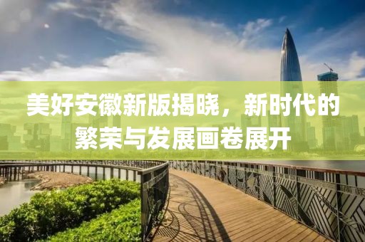 美好安徽新版揭晓，新时代的繁荣与发展画卷展开