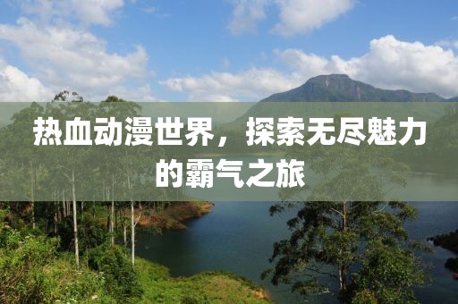 热血动漫世界，探索无尽魅力的霸气之旅