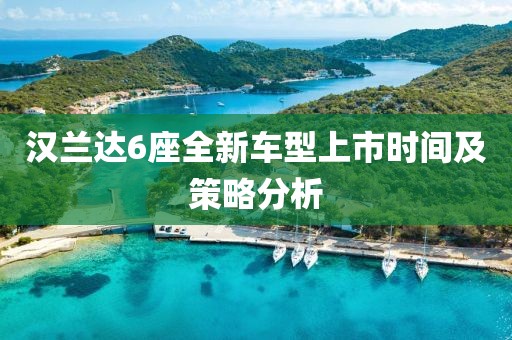 汉兰达6座全新车型上市时间及策略分析
