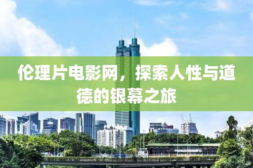 伦理片电影网，探索人性与道德的银幕之旅