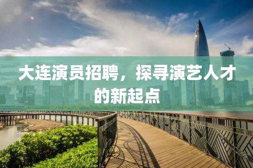 大连演员招聘，探寻演艺人才的新起点