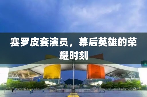 赛罗皮套演员，幕后英雄的荣耀时刻