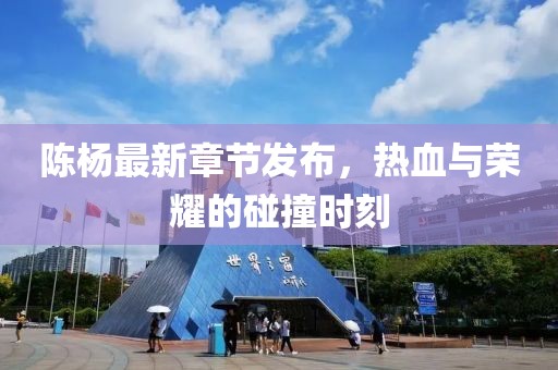 陈杨最新章节发布，热血与荣耀的碰撞时刻