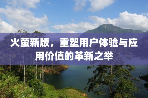 火萤新版，重塑用户体验与应用价值的革新之举