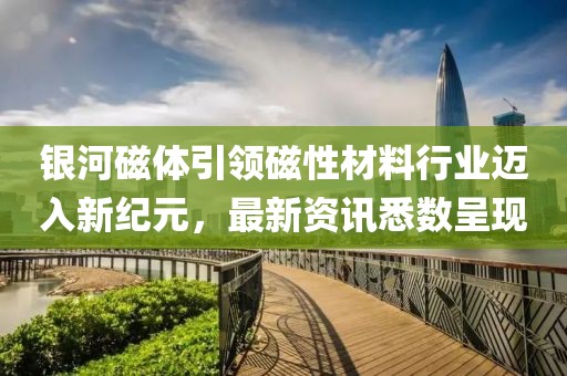 银河磁体引领磁性材料行业迈入新纪元，最新资讯悉数呈现