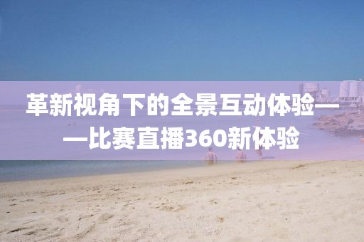 革新视角下的全景互动体验——比赛直播360新体验