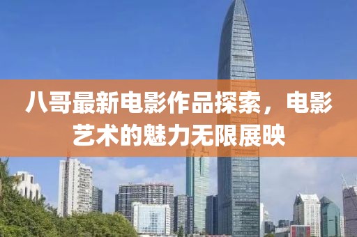 八哥最新电影作品探索，电影艺术的魅力无限展映