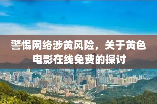 警惕网络涉黄风险，关于黄色电影在线免费的探讨
