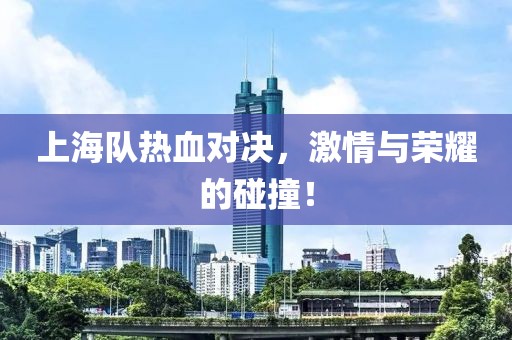 上海队热血对决，激情与荣耀的碰撞！