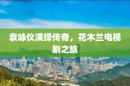 袁咏仪演绎传奇，花木兰电视剧之旅