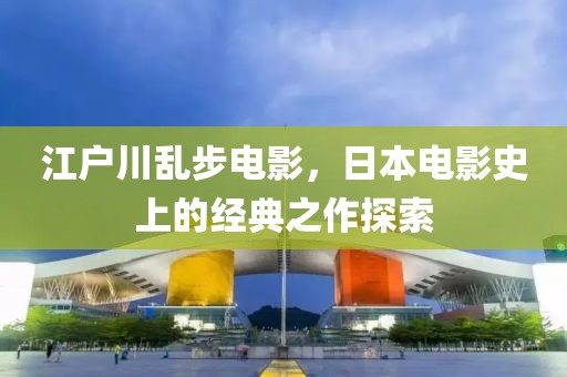 江户川乱步电影，日本电影史上的经典之作探索