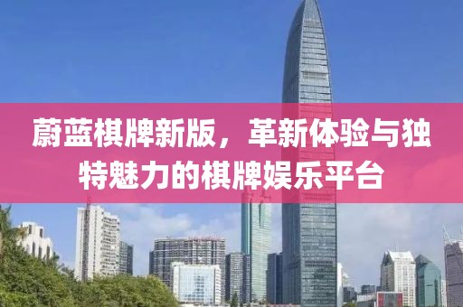 蔚蓝棋牌新版，革新体验与独特魅力的棋牌娱乐平台