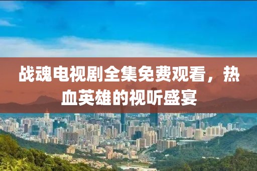 战魂电视剧全集免费观看，热血英雄的视听盛宴
