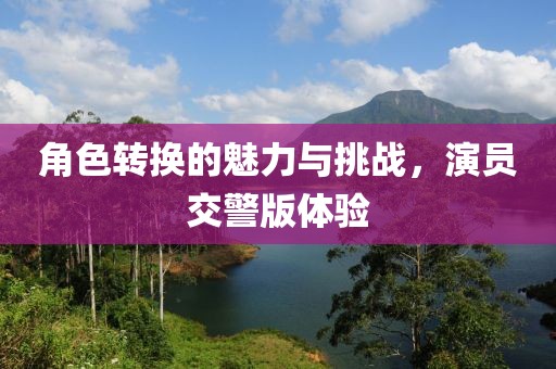 角色转换的魅力与挑战，演员交警版体验