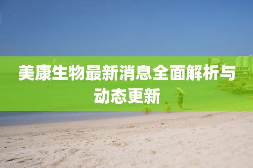 美康生物最新消息全面解析与动态更新